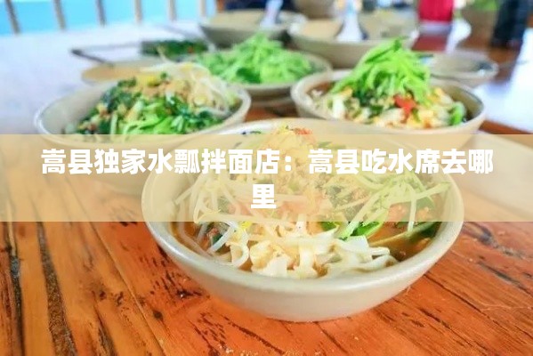 嵩县独家水瓢拌面店:嵩县吃水席去哪里