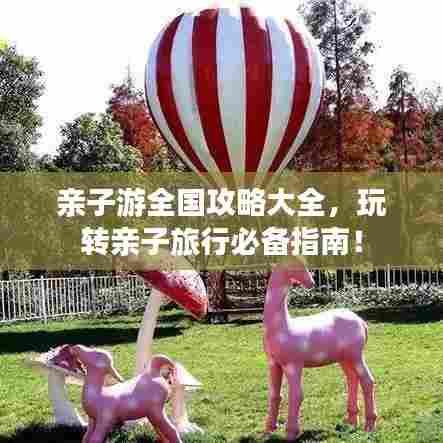 亲子游全国攻略大全,玩转亲子旅行必备指南!