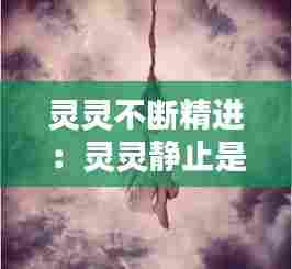 灵灵不断精进：灵灵静止是什么意思 