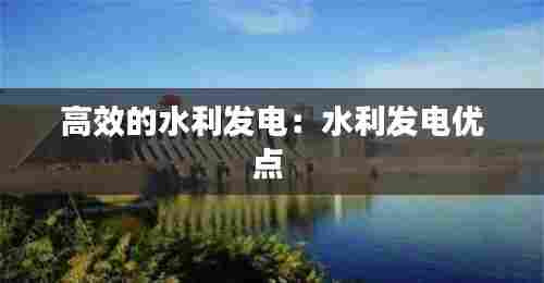 高效的水利发电:水利发电优点