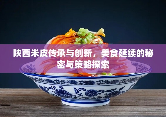 陕西米皮传承与创新,美食延续的秘密与策略探索