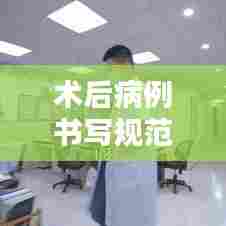 术后病例书写规范教程，提升医疗文档质量的必备工具视频讲解