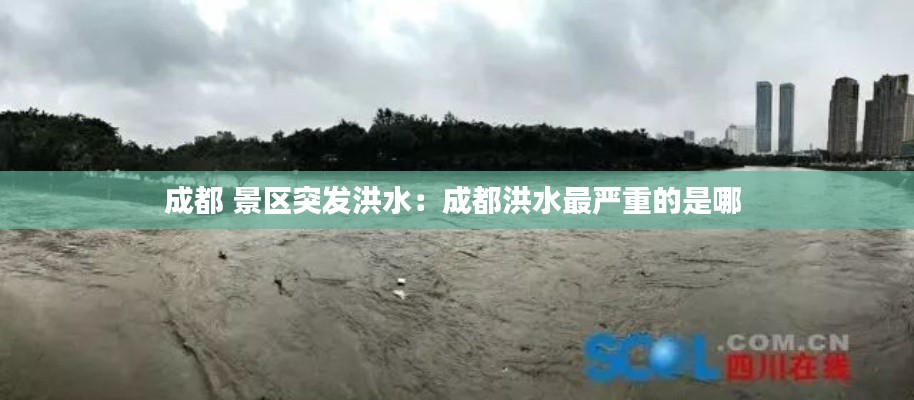 成都 景区突发洪水:成都洪水最严重的是哪
