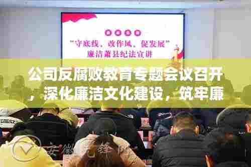 公司反腐败教育专题会议召开，深化廉洁文化建设，筑牢廉洁防线