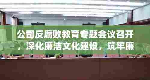 公司反腐败教育专题会议召开,深化廉洁文化建设,筑牢廉洁防线