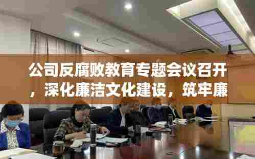 公司反腐败教育专题会议召开,深化廉洁文化建设,筑牢廉洁防线