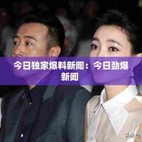 今日独家爆料新闻:今日劲爆新闻
