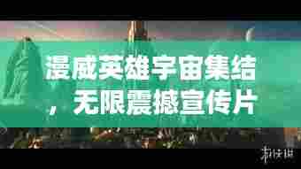 漫威英雄宇宙集结,无限震撼宣传片!