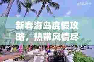 新春海岛度假攻略,热带风情尽享,欢乐共度佳节