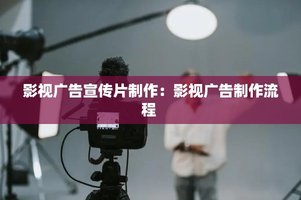 影视广告宣传片制作:影视广告制作流程