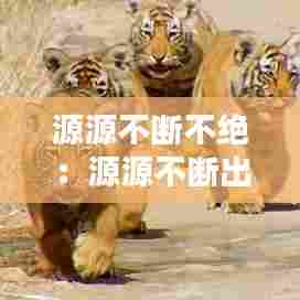 源源不断不绝：源源不断出处 
