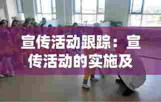 宣传活动跟踪:宣传活动的实施及相关要求