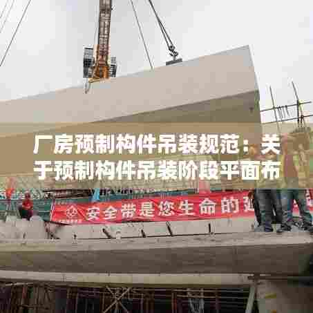 厂房预制构件吊装规范:关于预制构件吊装阶段平面布置要求
