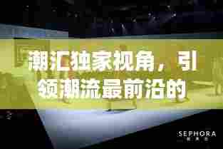 潮汇独家视角,引领潮流最前沿的独特观察
