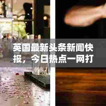 英国最新头条新闻快报,今日热点一网打尽