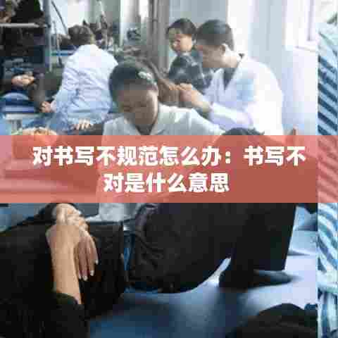 对书写不规范怎么办：书写不对是什么意思 