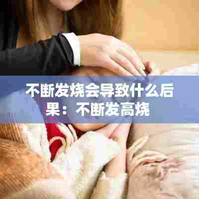 不断发烧会导致什么后果:不断发高烧