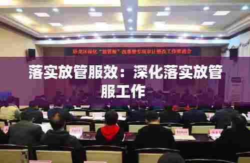 落实放管服效:深化落实放管服工作