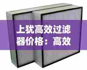 上犹高效过滤器价格：高效过滤器定制 