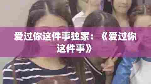 爱过你这件事独家:《爱过你 这件事》