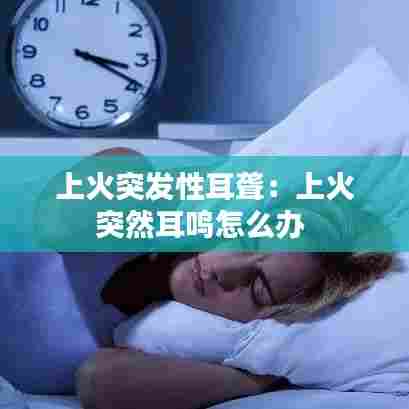 上火突发性耳聋：上火突然耳鸣怎么办 