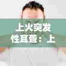 上火突发性耳聋:上火突然耳鸣怎么办