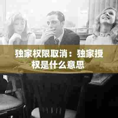 独家权限取消：独家授权是什么意思 