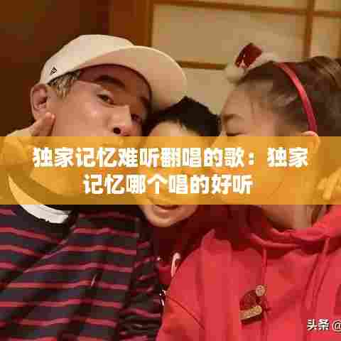 独家记忆难听翻唱的歌：独家记忆哪个唱的好听 