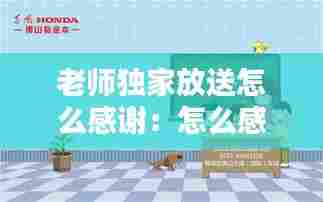 老师独家放送怎么感谢:怎么感谢老师送孩子回家