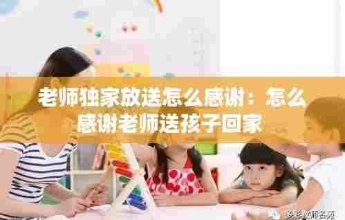 老师独家放送怎么感谢:怎么感谢老师送孩子回家