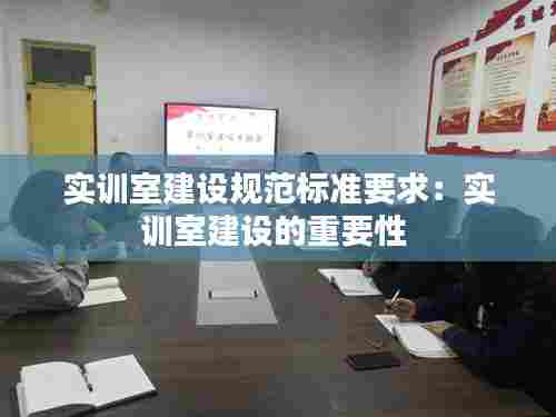 实训室建设规范标准要求:实训室建设的重要性
