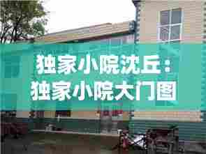 独家小院沈丘:独家小院大门图片