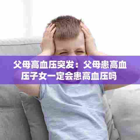 父母高血压突发:父母患高血压子女一定会患高血压吗