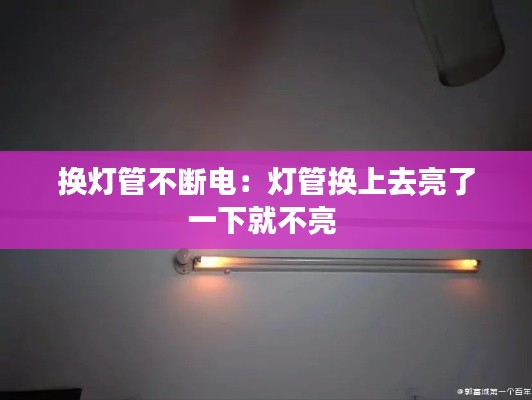 换灯管不断电:灯管换上去亮了一下就不亮