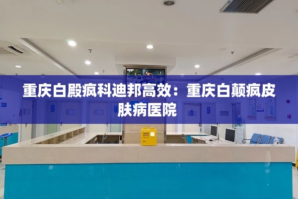 重庆白殿疯科迪邦高效：重庆白颠疯皮肤病医院 