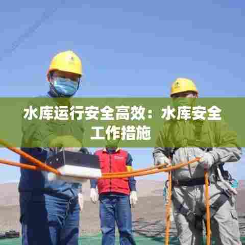 水库运行安全高效：水库安全工作措施 