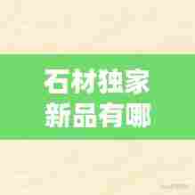 石材独家新品有哪些：石材品牌介绍 