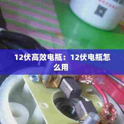 12伏高效电瓶：12伏电瓶怎么用 