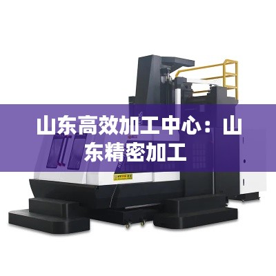 山东高效加工中心:山东精密加工