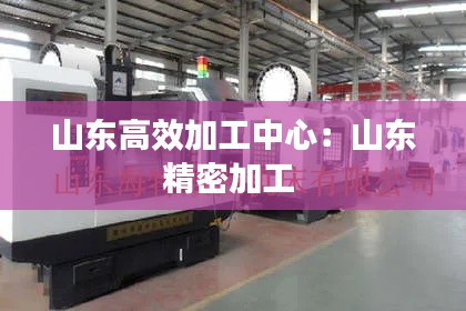 山东高效加工中心:山东精密加工