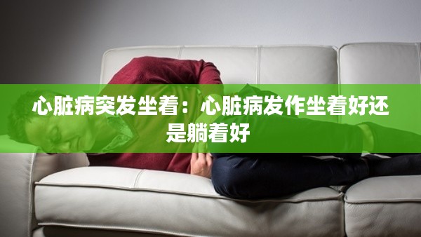 心脏病突发坐着：心脏病发作坐着好还是躺着好 