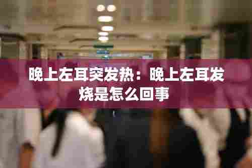晚上左耳突发热:晚上左耳发烧是怎么回事