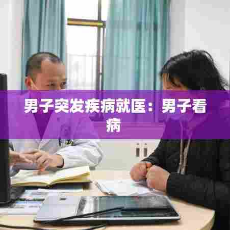 男子突发疾病就医：男子看病 