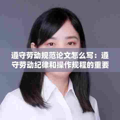 遵守劳动规范论文怎么写：遵守劳动纪律和操作规程的重要性 