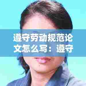 遵守劳动规范论文怎么写:遵守劳动纪律和操作规程的重要性