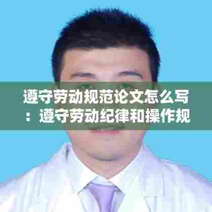 遵守劳动规范论文怎么写:遵守劳动纪律和操作规程的重要性