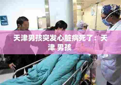 天津男孩突发心脏病死了:天津 男孩