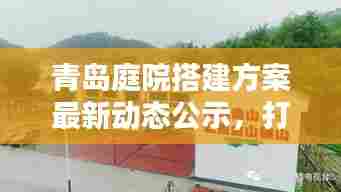 青岛庭院搭建方案最新动态公示,打造宜居环境新篇章