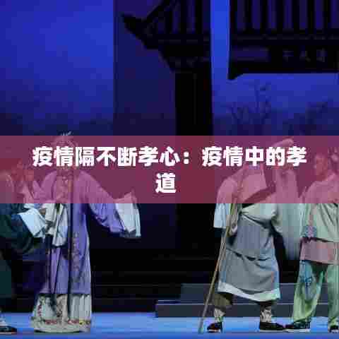 疫情隔不断孝心：疫情中的孝道 