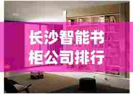 长沙智能书柜公司排行榜及行业影响力解析